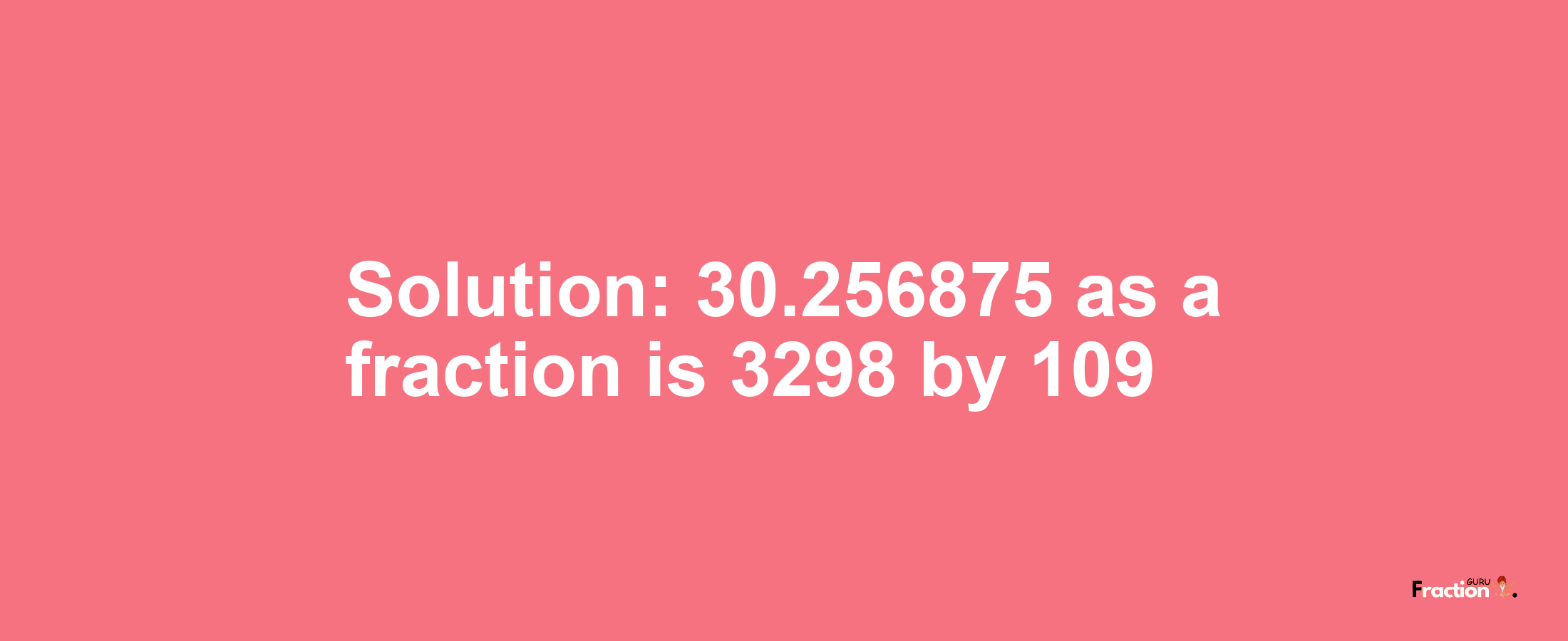 Solution:30.256875 as a fraction is 3298/109